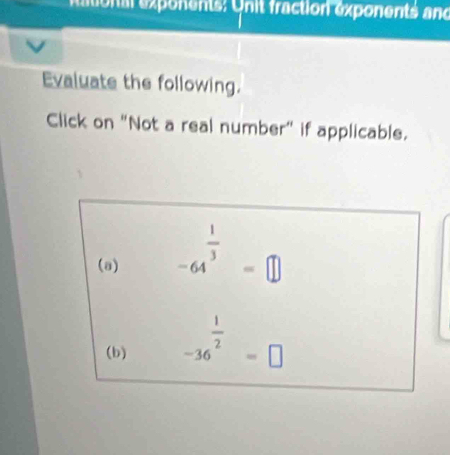 mational exponents: Unit fraction exponents and 
Evaluate the following. 
Click on "Not a real number" if applicable. 
(a) -64^(frac 1)3=□
(b) -36^(frac 1)2=□