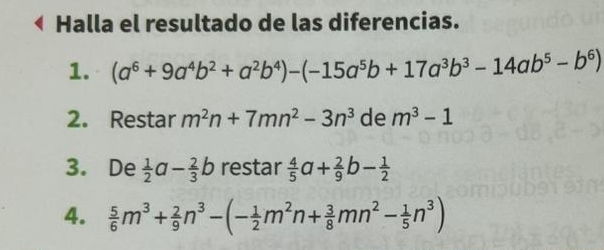 Halla el resultado de las diferencias. 
1. (a^6+9a^4b^2+a^2b^4)-(-15a^5b+17a^3b^3-14ab^5-b^6)
2. Restar m^2n+7mn^2-3n^3 de m^3-1
3. De  1/2 a- 2/3 b restar  4/5 a+ 2/9 b- 1/2 
4.  5/6 m^3+ 2/9 n^3-(- 1/2 m^2n+ 3/8 mn^2- 1/5 n^3)