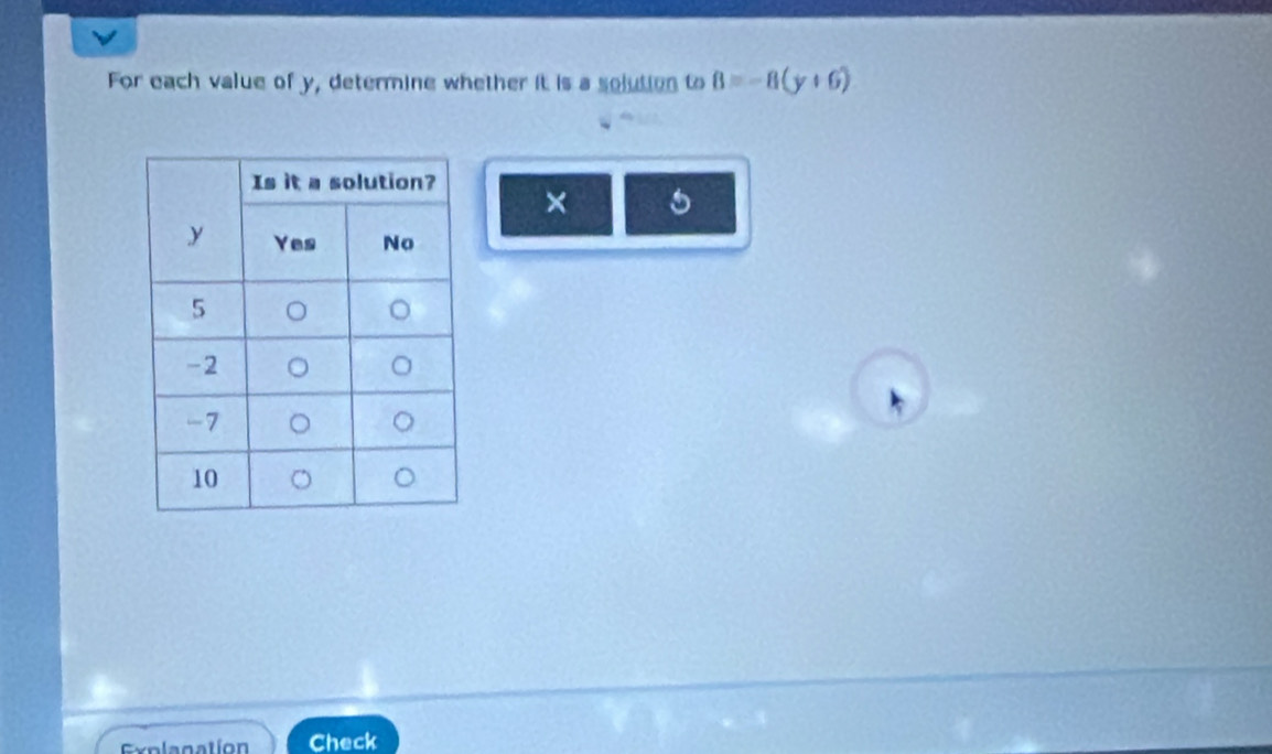 For each value of y, determine whether it is a solution to 8=-8(y+6)
× 5 
Explagation Check