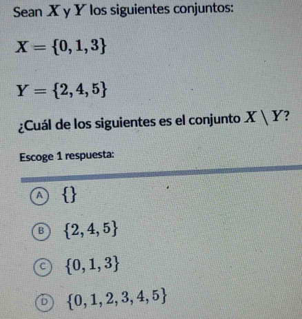 Sean X y Y los siguientes conjuntos:
X= 0,1,3
Y= 2,4,5
¿Cuál de los siguientes es el conjunto X|Y
Escoge 1 respuesta:
A  
B  2,4,5
C  0,1,3
D  0,1,2,3,4,5