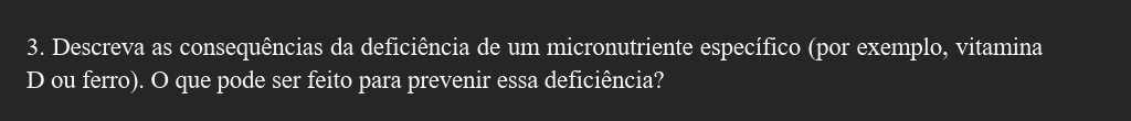 Descreva as consequências da deficiência de um micronutriente específico (por exemplo, vitamina 
D ou ferro). O que pode ser feito para prevenir essa deficiência?