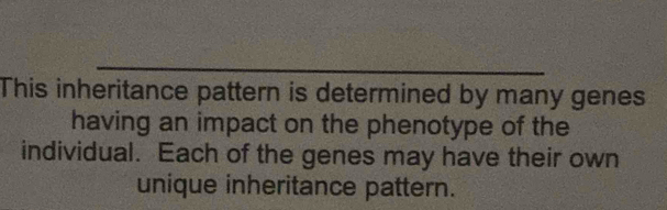 This inheritance pattern is determined by many genes 
having an impact on the phenotype of the 
individual. Each of the genes may have their own 
unique inheritance pattern.