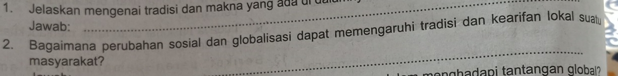 Jelaskan mengenai tradisi dan makna yang a u d 
Jawab: 
2. Bagaimana perubahan sosial dan globalisasi dapat memengaruhi tradisi dan kearifan lokal suatu 
masyarakat? 
_ 
nghadapi tantangan globa?