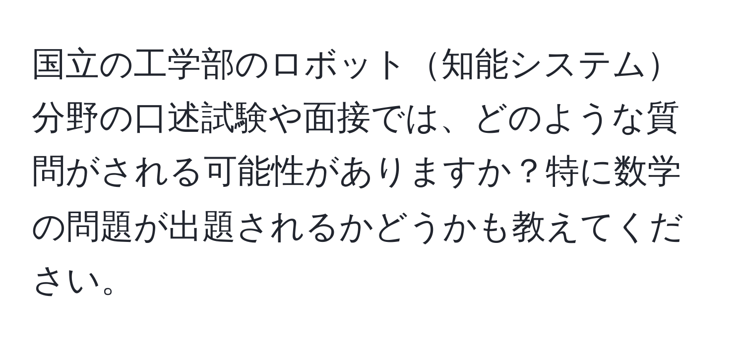 国立の工学部のロボット知能システム分野の口述試験や面接では、どのような質問がされる可能性がありますか？特に数学の問題が出題されるかどうかも教えてください。