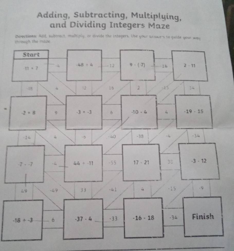 Adding, Subtracting, Multiplying,
and Dividing Integers Maze
Directions: Add, subtract, multiply, or divide the integers. Use your answers to guide your way
.