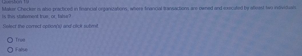 Maker Checker is also practiced in financial organizations, where financial transactions are owned and executed by atleast two individuals
Is this statement true, or, false?
Select the correct option(s) and click submit.
True
False