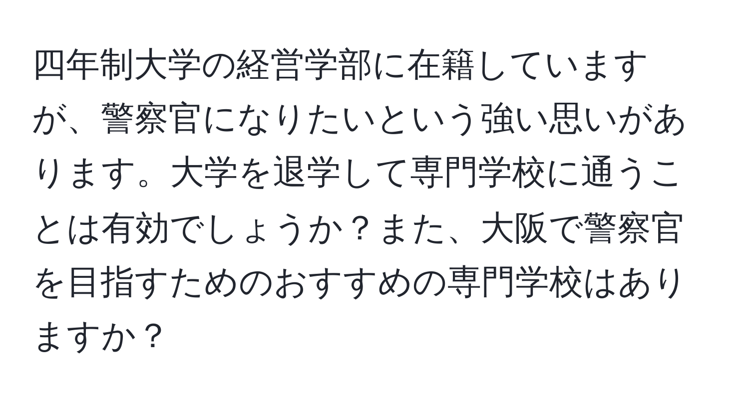 四年制大学の経営学部に在籍していますが、警察官になりたいという強い思いがあります。大学を退学して専門学校に通うことは有効でしょうか？また、大阪で警察官を目指すためのおすすめの専門学校はありますか？