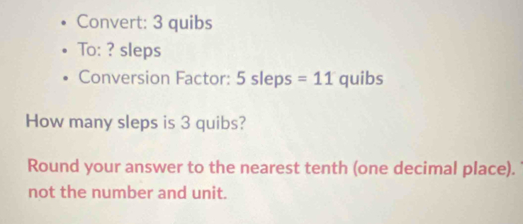 Convert: 3 quibs 
To: ? sleps 
Conversion Factor: 5 sleps =11 quibs
How many sleps is 3 quibs? 
Round your answer to the nearest tenth (one decimal place). 
not the number and unit.