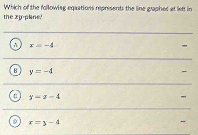 Which of the following equations represents the line graphed at left in
the xy -plane?
A x=-4
My
B y=-4
-
C y=x-4
-
D x=y-4