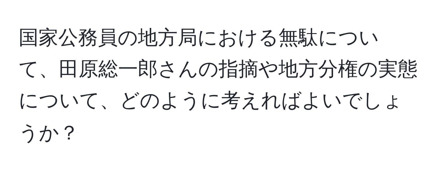 国家公務員の地方局における無駄について、田原総一郎さんの指摘や地方分権の実態について、どのように考えればよいでしょうか？