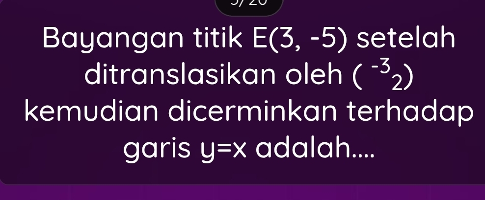 Bayangan titik E(3,-5) setelah 
ditranslasikan oleh (^-32)
kemudian dicerminkan terhadap 
garis y=x adalah....