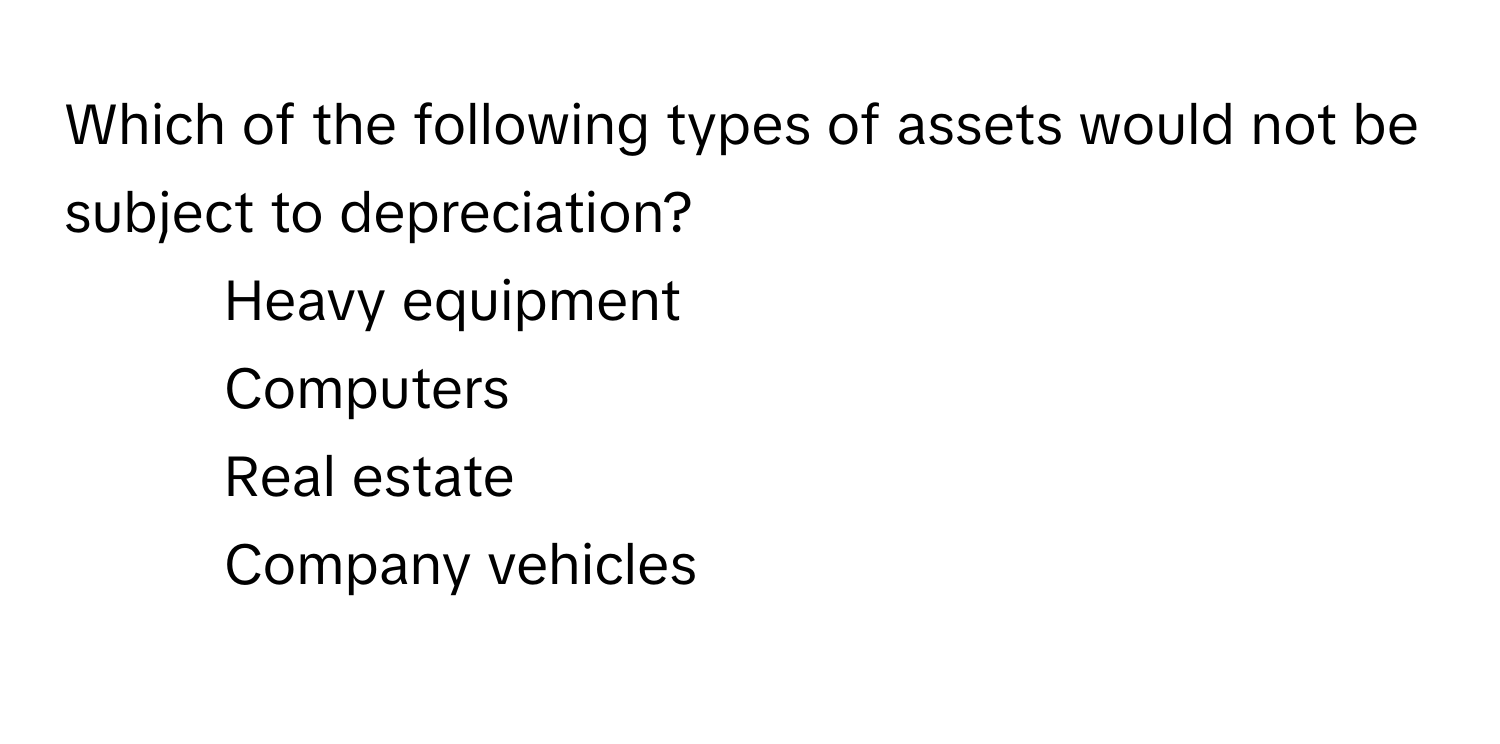 Which of the following types of assets would not be subject to depreciation?

1) Heavy equipment 
2) Computers 
3) Real estate 
4) Company vehicles