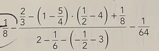  1/8 -frac  2/3 -(1- 5/4 )· ( 1/2 -4)+ 1/8 2- 1/6 -(- 1/2 -3)- 1/64 