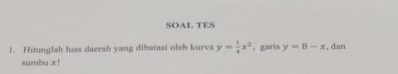 SOAL TES
1. Hitunglah luas daerah yang dibatasi oleh kurva y= 1/4 x^2 ， garis y=8-x , dan
sumbu x!