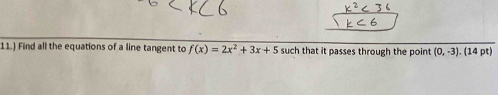 11.) Find all the equations of a line tangent to f(x)=2x^2+3x+5 such that it passes through the point (0,-3). (14 pt)