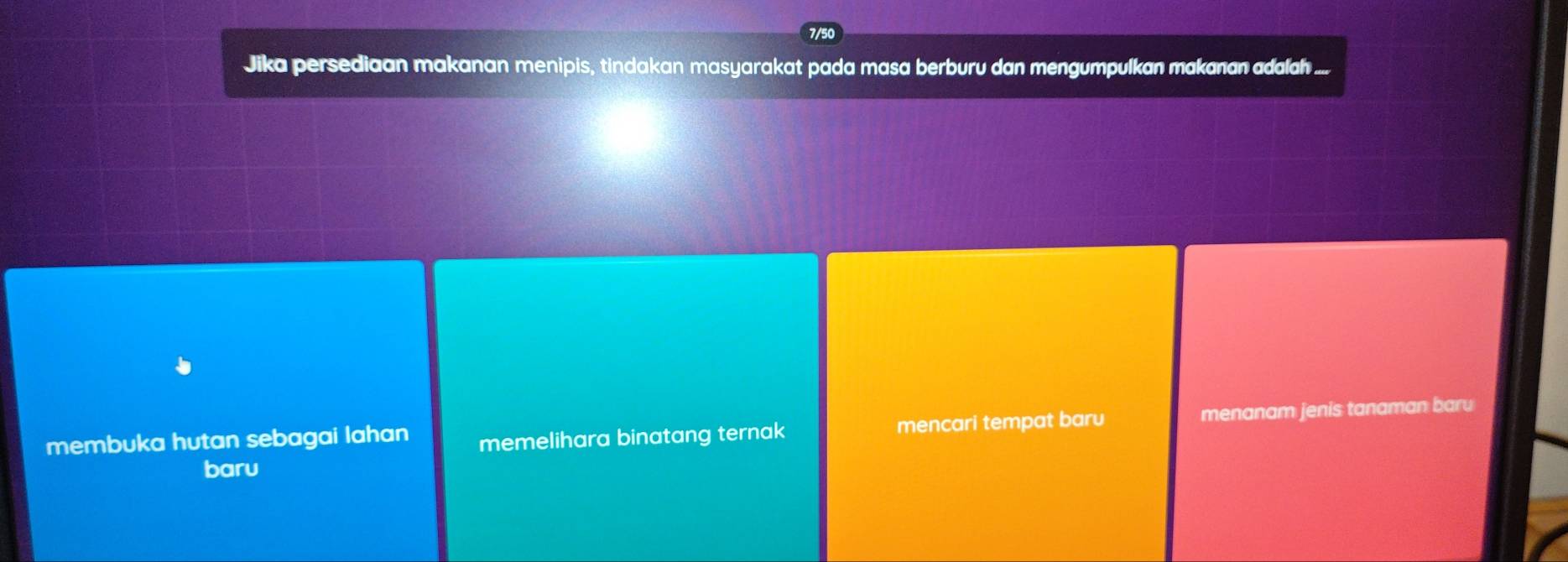 Jika persediaan makanan menipis, tindakan masyarakat pada masa berburu dan mengumpulkan makanan adalah ....
membuka hutan sebagai lahan memelihara binatang ternak mencari tempat baru menanam jenis tanaman baru
baru