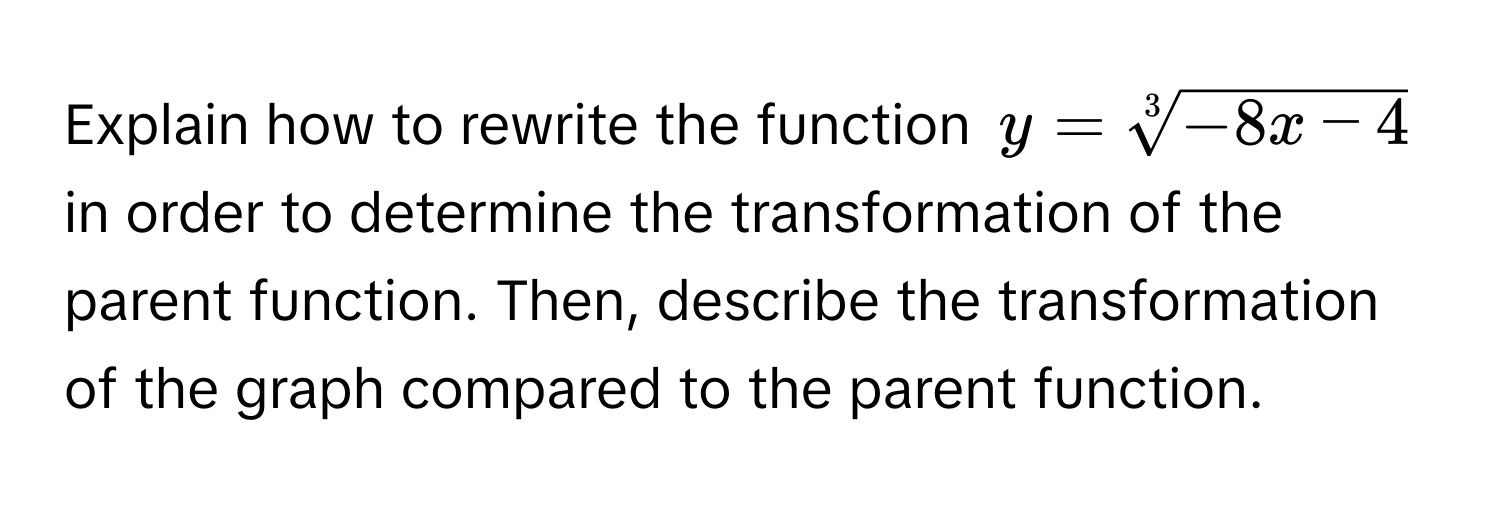 Explain how to rewrite the function $y = sqrt[3](-8x - 4)$ in order to determine the transformation of the parent function. Then, describe the transformation of the graph compared to the parent function.