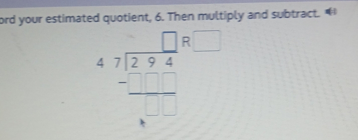 ord your estimated quotient, 6. Then multiply and subtract.
beginarrayr □  47encloselongdiv 294 -□ □  hline endarray