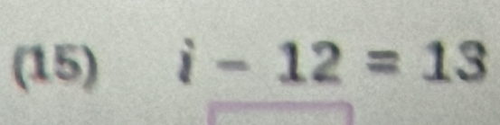 (15) i-12=13