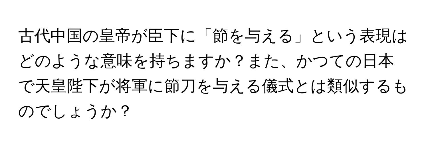 古代中国の皇帝が臣下に「節を与える」という表現はどのような意味を持ちますか？また、かつての日本で天皇陛下が将軍に節刀を与える儀式とは類似するものでしょうか？