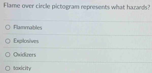 Flame over circle pictogram represents what hazards?
Flammables
Explosives
Oxidizers
toxicity