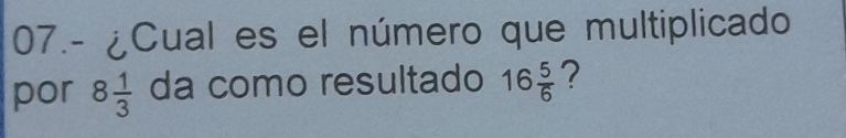 07.- ¿Cual es el número que multiplicado 
por 8 1/3  da como resultado 16 5/6  ?