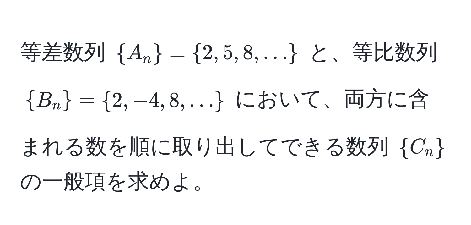 等差数列 $A_n = 2, 5, 8, ...$ と、等比数列 $B_n = 2, -4, 8, ...$ において、両方に含まれる数を順に取り出してできる数列 $C_n$ の一般項を求めよ。