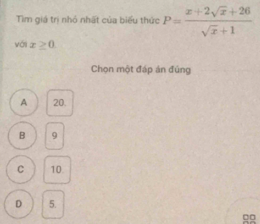 Tim giá trị nhỏ nhất của biểu thức P= (x+2sqrt(x)+26)/sqrt(x)+1 
vái x≥ 0. 
Chọn một đáp án đúng
A 20.
B 9
C 10.
D 5.