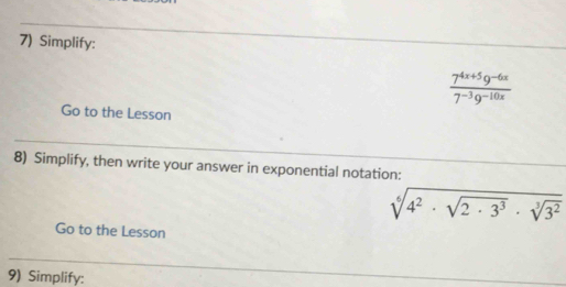 Simplify:
 (7^(4x+5)9^(-6x))/7^(-3)9^(-10x) 
Go to the Lesson 
8) Simplify, then write your answer in exponential notation:
sqrt[6](4^2· sqrt 2· 3^3)· sqrt[3](3^2)
Go to the Lesson 
9) Simplify: