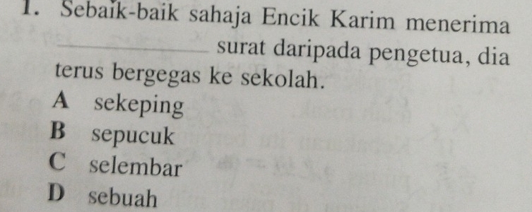 Sebaïk-baik sahaja Encik Karim menerima
_
surat daripada pengetua, dia
terus bergegas ke sekolah.
A sekeping
B sepucuk
C£selembar
Dásebuah