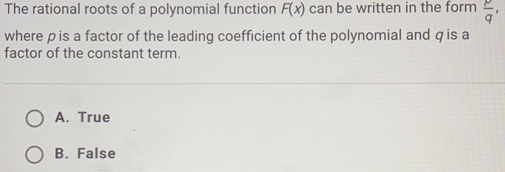 The rational roots of a polynomial function F(X) can be written in the form  p/q  ,
where p is a factor of the leading coefficient of the polynomial and q is a
factor of the constant term.
A. True
B. False