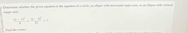 Determine whether the given equation is the equation of a circle, an ellipse with horizontal major axis, or an ellipse with vertical 
major axis
frac (x-1)^29+frac (y-3)^225=1
E Find the center.