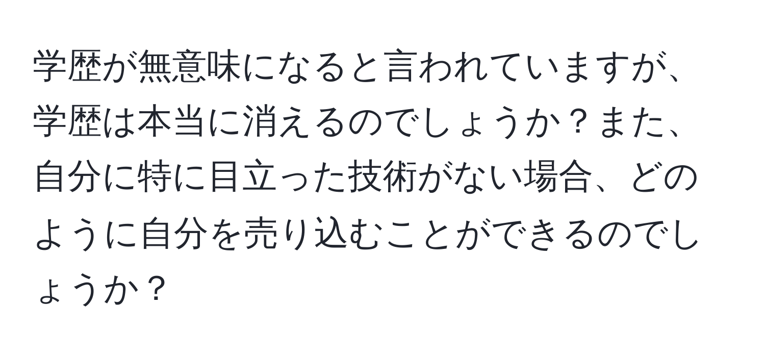 学歴が無意味になると言われていますが、学歴は本当に消えるのでしょうか？また、自分に特に目立った技術がない場合、どのように自分を売り込むことができるのでしょうか？