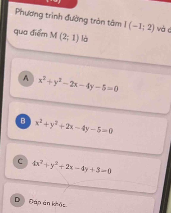 Phương trình đường tròn tâm I(-1;2) và d
qua điểm M(2;1) là
A x^2+y^2-2x-4y-5=0
B x^2+y^2+2x-4y-5=0
C 4x^2+y^2+2x-4y+3=0
D Đáp án khác.