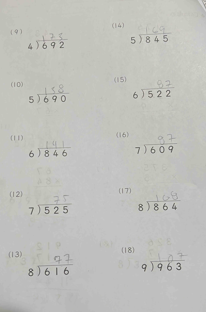 (14) 
(9)
beginarrayr 4encloselongdiv 692endarray
beginarrayr 5encloselongdiv 845endarray
(15) 
(10)
beginarrayr 150 5encloselongdiv 690endarray
beginarrayr 6encloselongdiv 522endarray
(11) 
(16) 
6) 8 46
beginarrayr 7encloselongdiv 609endarray
(12) 
(17)
beginarrayr 7encloselongdiv 525endarray
beginarrayr 8encloselongdiv 864endarray
(13) 
(18)
beginarrayr 8encloselongdiv 616endarray
beginarrayr 9encloselongdiv 963endarray