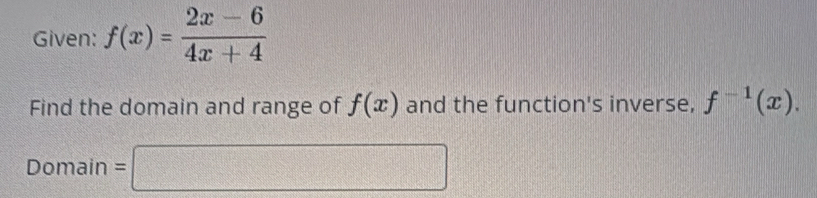 Given: f(x)= (2x-6)/4x+4 
Find the domain and range of f(x) and the function's inverse, f^(-1)(x). 
Domain =□