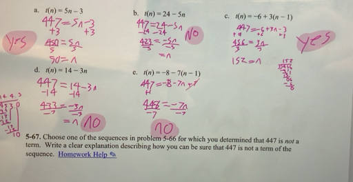 a. t(n)=5n-3 b. t(n)=24-5n c. t(n)=-6+3(n-1)
d. t(n)=14-3n c. t(n)=-8-7(n-1)
5-67. Choose one of the sequences in problem 5-66 for which you determined that 447 is not a
term. Write a clear explanation describing how you can be sure that 447 is not a term of the
sequence. Homework Help