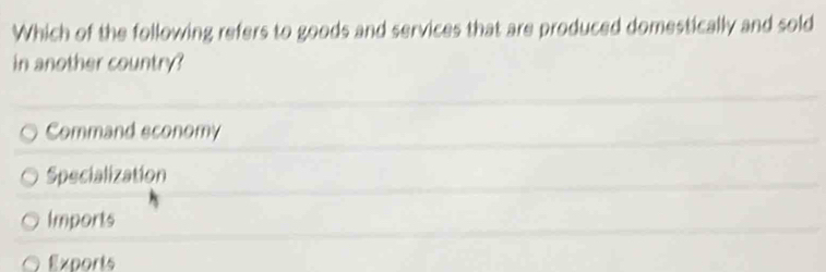 Which of the following refers to goods and services that are produced domestically and sold
in another country ?
Command sconomy
Specialization
Imports
Exports