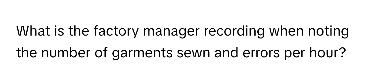 What is the factory manager recording when noting the number of garments sewn and errors per hour?