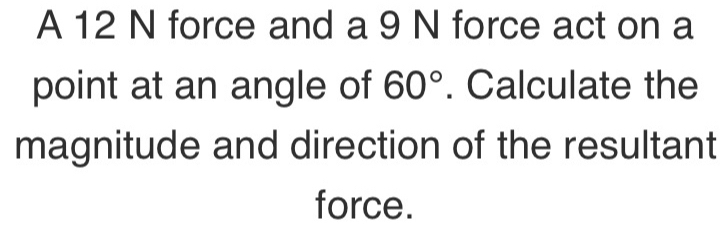 A 12 N force and a 9 N force act on a 
point at an angle of 60°. Calculate the 
magnitude and direction of the resultant 
force.