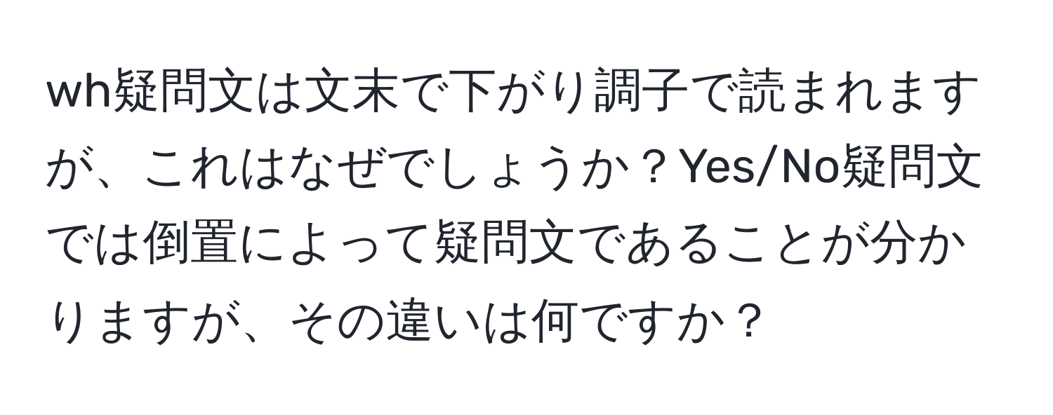 wh疑問文は文末で下がり調子で読まれますが、これはなぜでしょうか？Yes/No疑問文では倒置によって疑問文であることが分かりますが、その違いは何ですか？