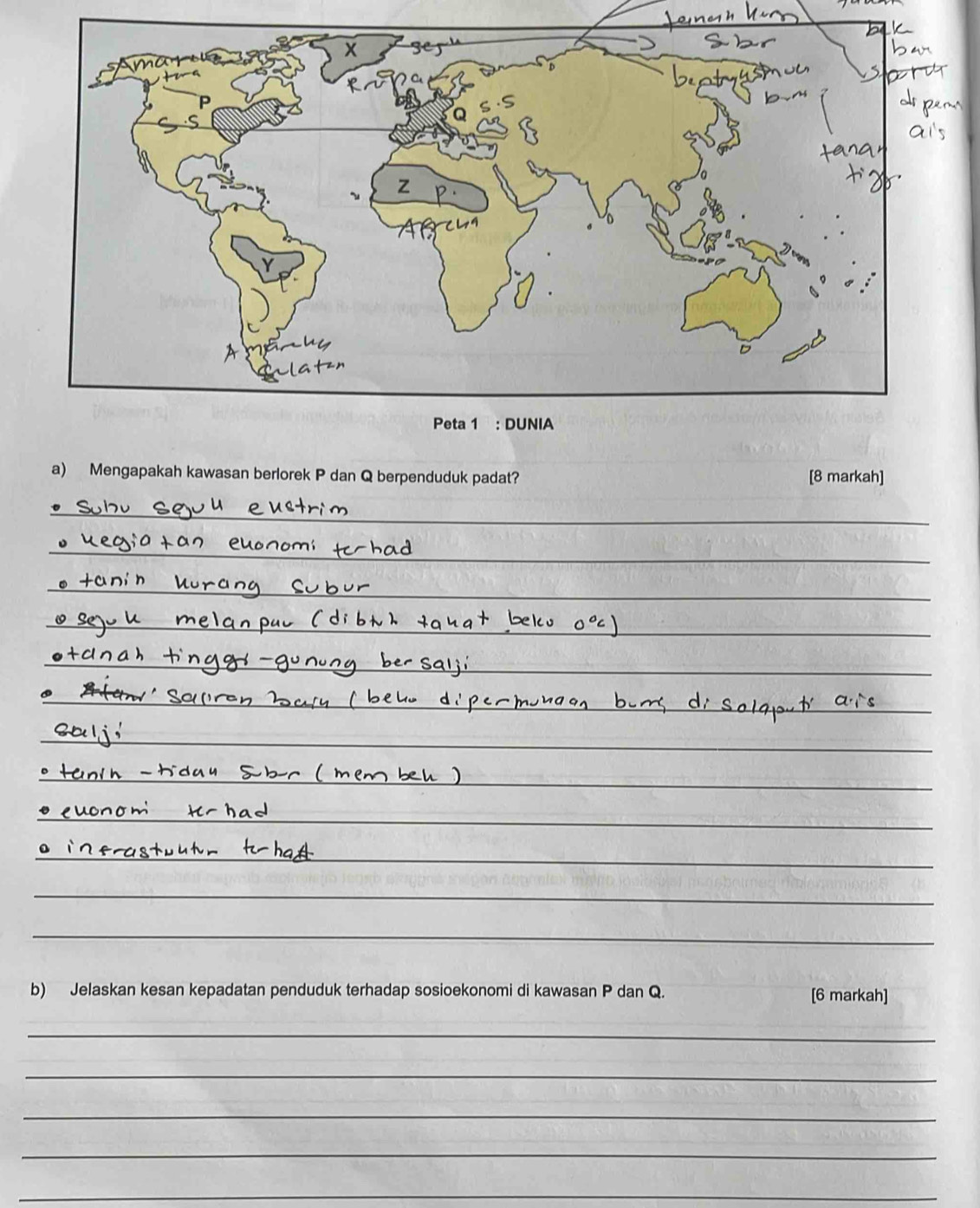 Mengapakah kawasan berlorek P dan Q berpenduduk padat? [8 markah] 
_ 
_ 
_ 
_ 
__ 
_ 
_ 
_ 
_ 
_ 
_ 
_ 
_ 
_ 
_ 
_ 
b) Jelaskan kesan kepadatan penduduk terhadap sosioekonomi di kawasan P dan Q. [6 markah] 
_ 
_ 
_ 
_ 
_