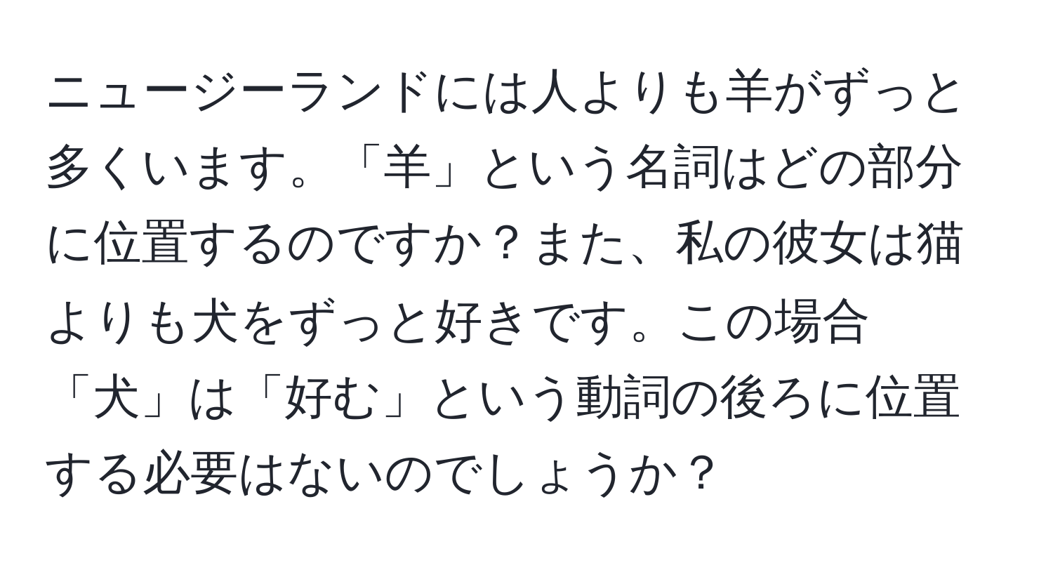 ニュージーランドには人よりも羊がずっと多くいます。「羊」という名詞はどの部分に位置するのですか？また、私の彼女は猫よりも犬をずっと好きです。この場合「犬」は「好む」という動詞の後ろに位置する必要はないのでしょうか？