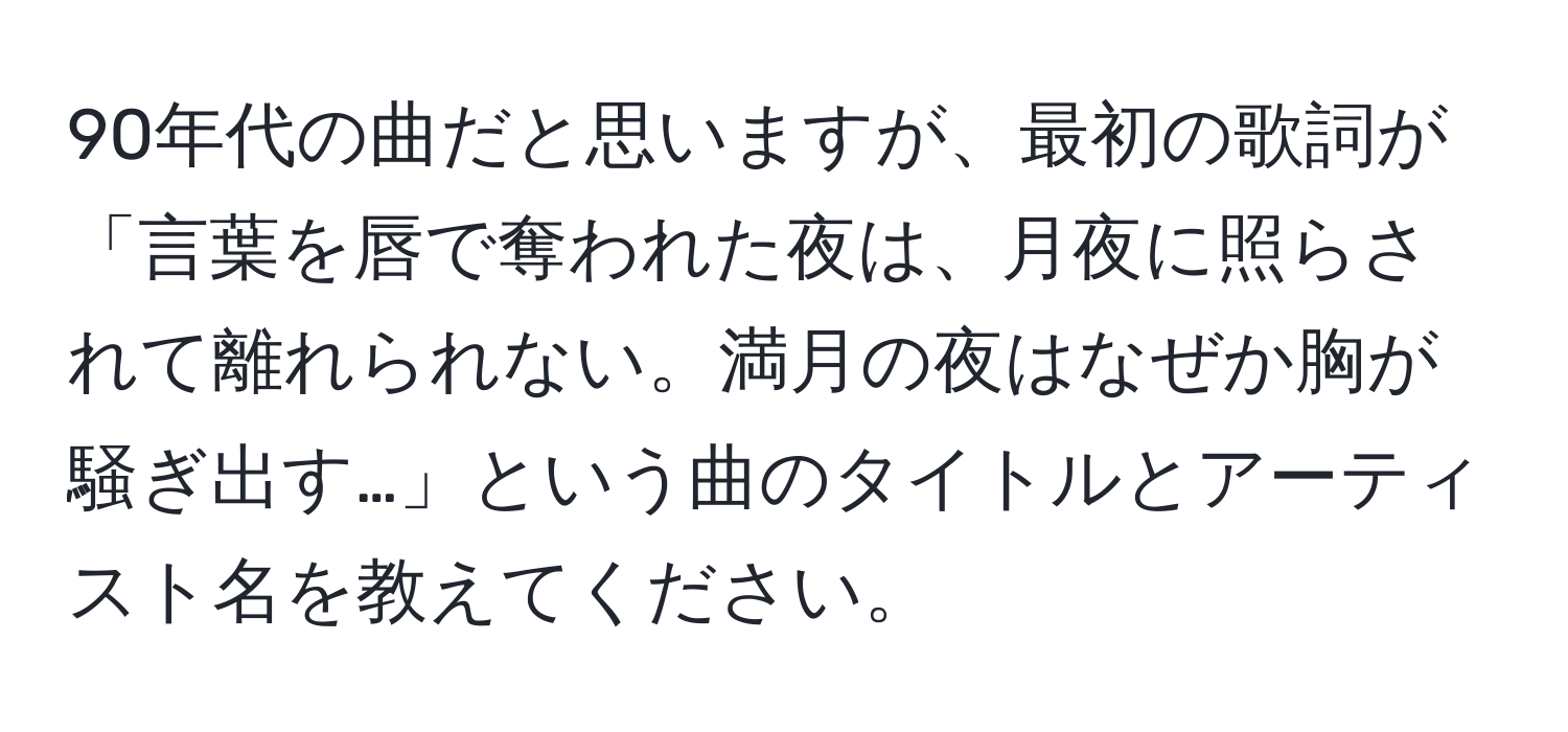 90年代の曲だと思いますが、最初の歌詞が「言葉を唇で奪われた夜は、月夜に照らされて離れられない。満月の夜はなぜか胸が騒ぎ出す…」という曲のタイトルとアーティスト名を教えてください。