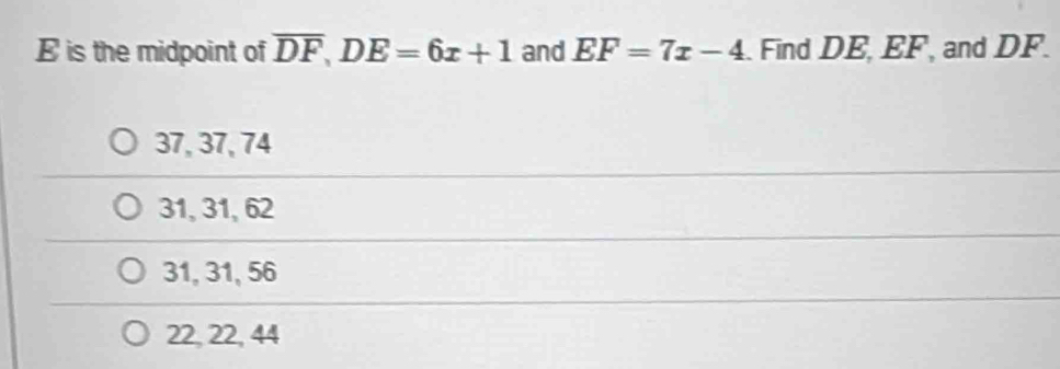 E is the midpoint of overline DF, DE=6x+1 and EF=7x-4. Find DE, EF, and DF.
37, 37, 74
31, 31, 62
31, 31, 56
22, 22, 44