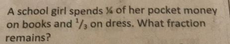 A school girl spends ½ of her pocket money 
on books and ¹/₃ on dress. What fraction 
remains?