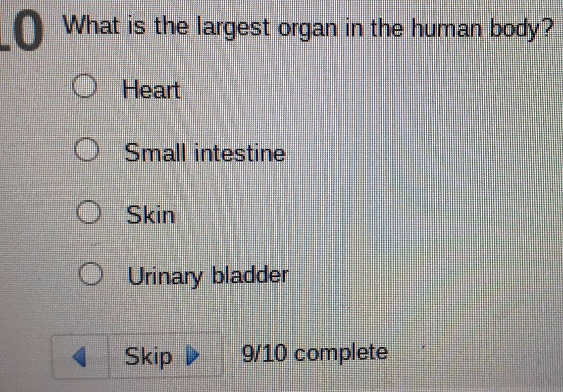 What is the largest organ in the human body?
Heart
Small intestine
Skin
Urinary bladder
Skip 9/10 complete