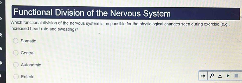 Functional Division of the Nervous System
Which functional division of the nervous system is responsible for the physiological changes seen during exercise e.g. .
increased heart rate and sweating)?
Somatic
Central
Autonomic
Enteric