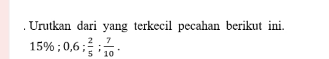 Urutkan dari yang terkecil pecahan berikut ini.
15%; 0, 6;  2/5 ;  7/10 .
