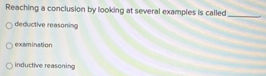 Reaching a conclusion by looking at several examples is called_
.
deductive reasoning
examination
inductive reasoning